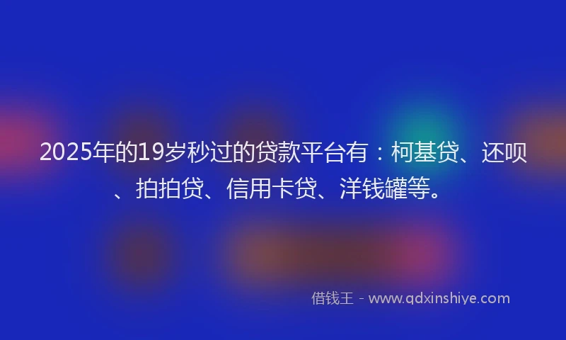 2025年的19岁秒过的贷款平台有：柯基贷、还呗、拍拍贷、信用卡贷、洋钱罐等。