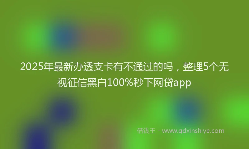 2025年最新办透支卡有不通过的吗，整理5个无视征信黑白100%秒下网贷app