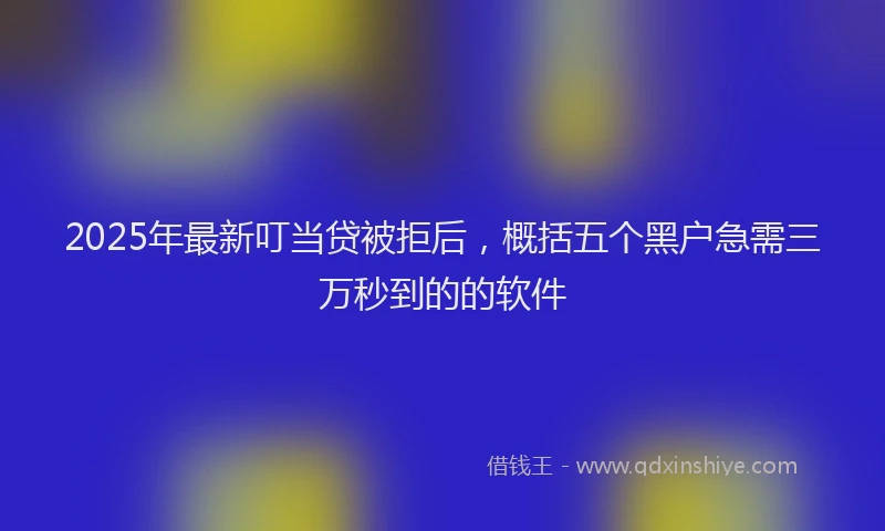 2025年最新叮当贷被拒后，概括五个黑户急需三万秒到的的软件