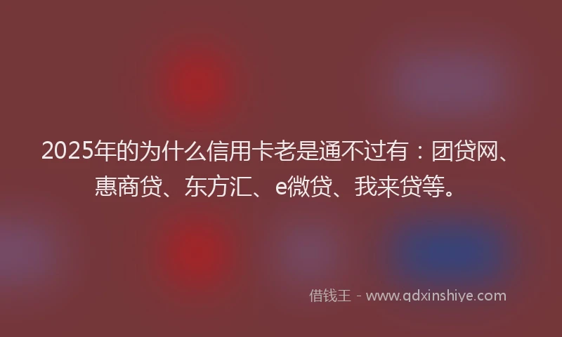 2025年的为什么信用卡老是通不过有：团贷网、惠商贷、东方汇、e微贷、我来贷等。