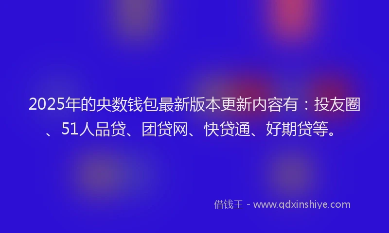 2025年的央数钱包最新版本更新内容有：投友圈、51人品贷、团贷网、快贷通、好期贷等。