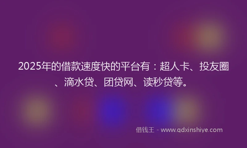 2025年的借款速度快的平台有：超人卡、投友圈、滴水贷、团贷网、读秒贷等。