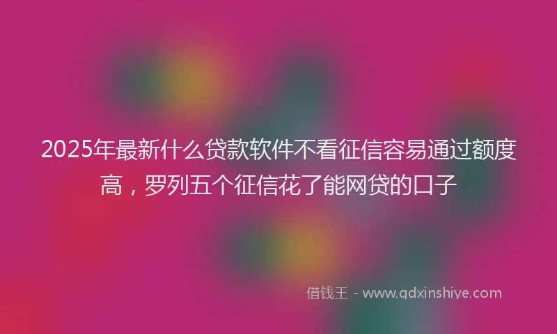 2025年最新什么贷款软件不看征信容易通过额度高，罗列五个征信花了能网贷的口子