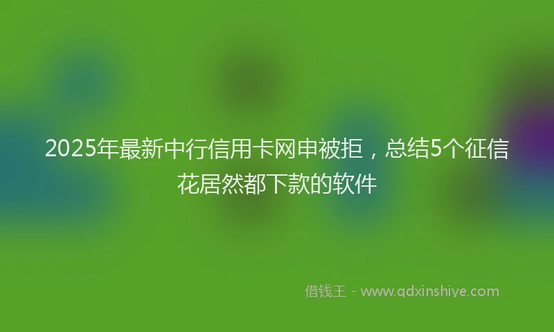 2025年最新中行信用卡网申被拒，总结5个征信花居然都下款的软件