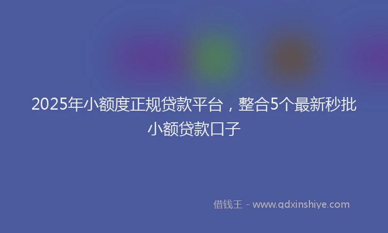 2025年小额度正规贷款平台，整合5个最新秒批小额贷款口子