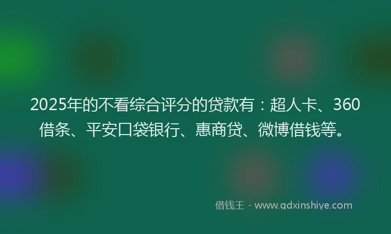 2025年的不看综合评分的贷款有：超人卡、360借条、平安口袋银行、惠商贷、微博借钱等。