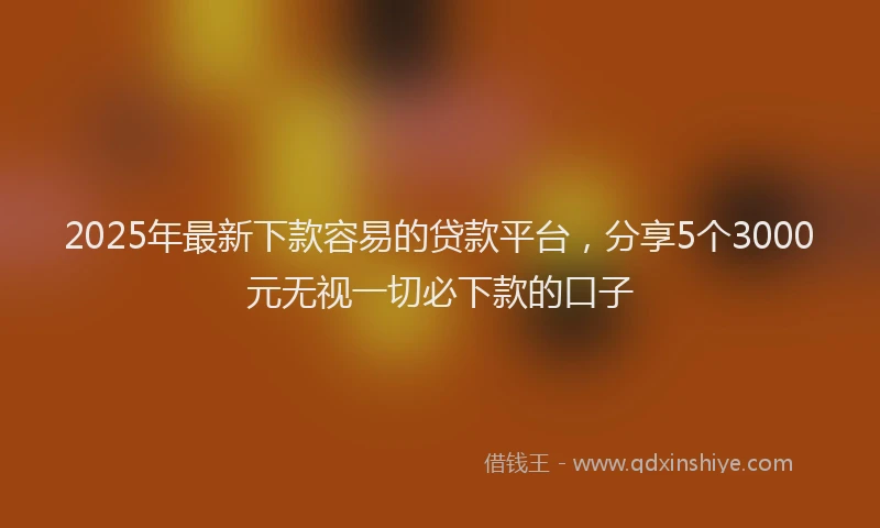 2025年最新下款容易的贷款平台，分享5个3000元无视一切必下款的口子