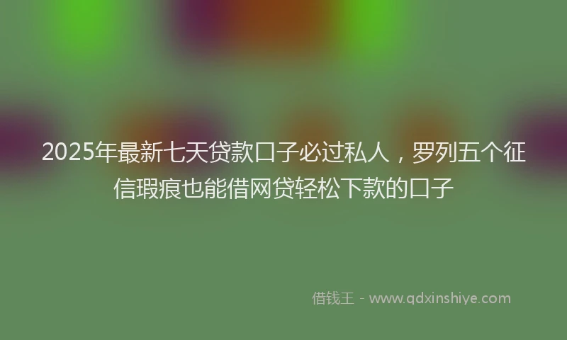 2025年最新七天贷款口子必过私人，罗列五个征信瑕疵也能借网贷轻松下款的口子