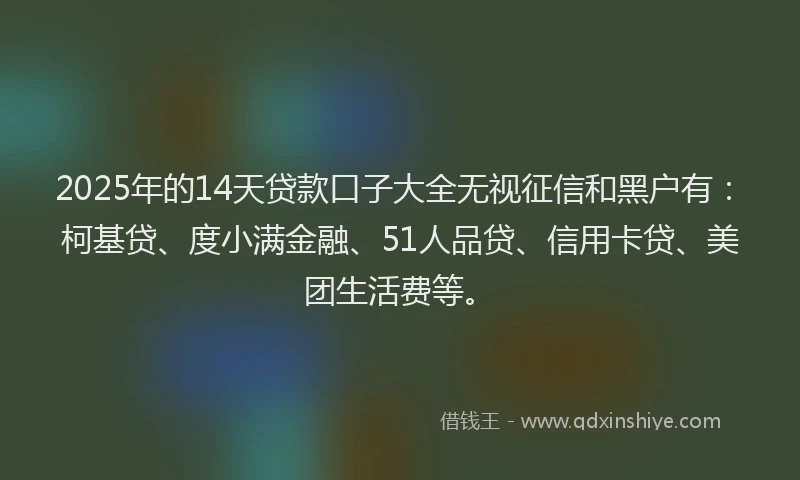 2025年的14天贷款口子大全无视征信和黑户有：柯基贷、度小满金融、51人品贷、信用卡贷、美团生活费等。