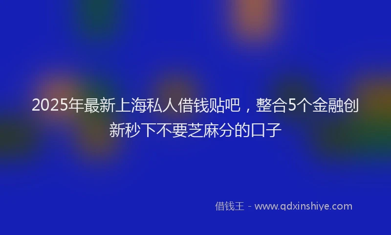 2025年最新上海私人借钱贴吧，整合5个金融创新秒下不要芝麻分的口子