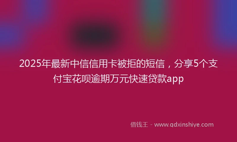 2025年最新中信信用卡被拒的短信，分享5个支付宝花呗逾期万元快速贷款app