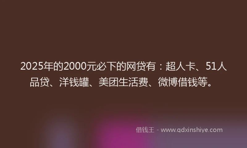 2025年的2000元必下的网贷有：超人卡、51人品贷、洋钱罐、美团生活费、微博借钱等。