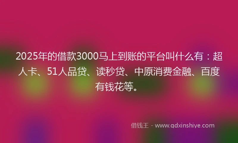 2025年的借款3000马上到账的平台叫什么有：超人卡、51人品贷、读秒贷、中原消费金融、百度有钱花等。