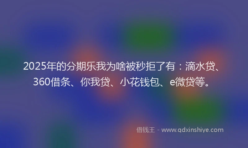 2025年的分期乐我为啥被秒拒了有：滴水贷、360借条、你我贷、小花钱包、e微贷等。