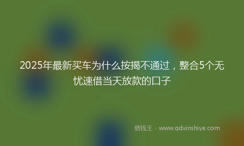 2025年最新买车为什么按揭不通过，整合5个无忧速借当天放款的口子
