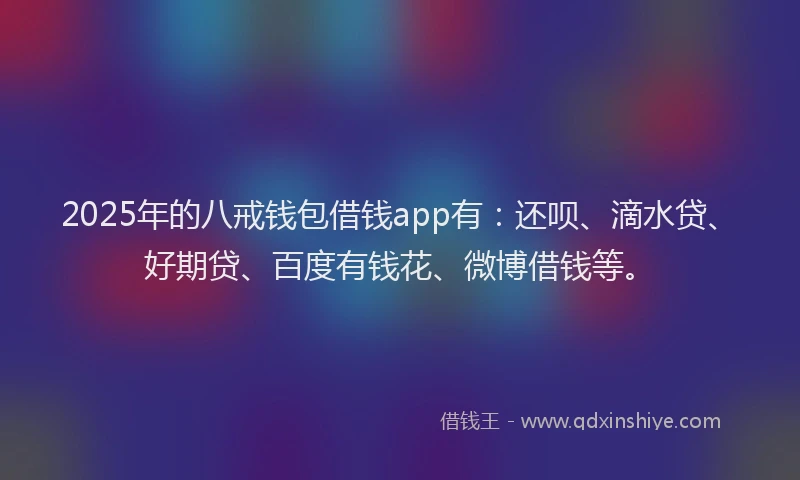 2025年的八戒钱包借钱app有：还呗、滴水贷、好期贷、百度有钱花、微博借钱等。