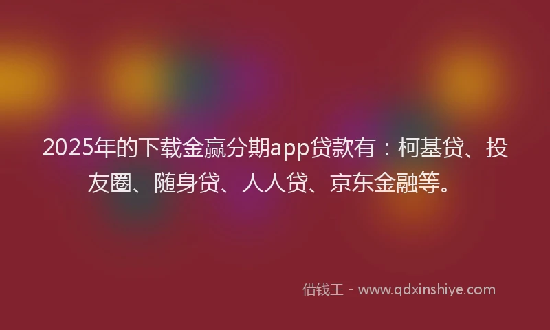 2025年的下载金赢分期app贷款有：柯基贷、投友圈、随身贷、人人贷、京东金融等。