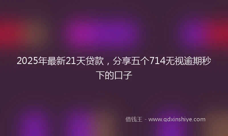 2025年最新21天贷款，分享五个714无视逾期秒下的口子