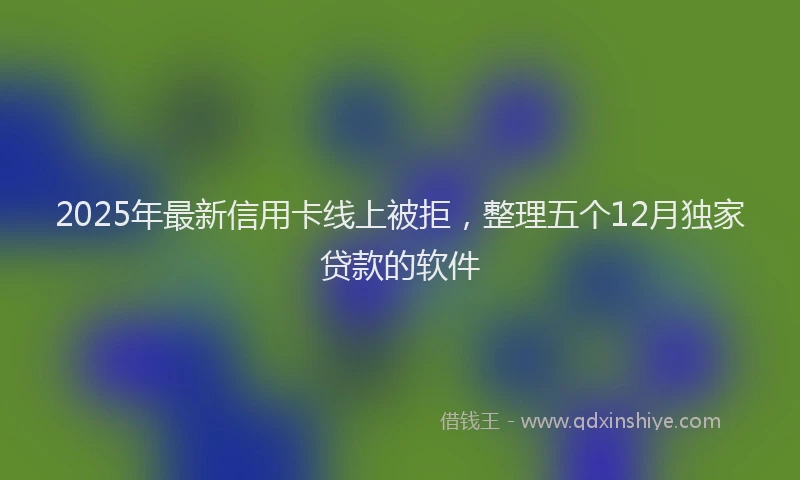 2025年最新信用卡线上被拒，整理五个12月独家贷款的软件