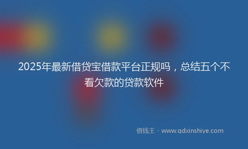 2025年最新借贷宝借款平台正规吗，总结五个不看欠款的贷款软件