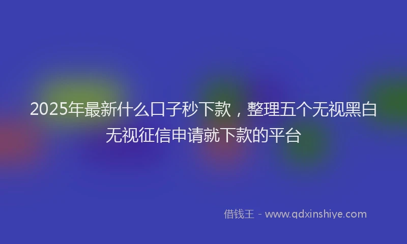 2025年最新什么口子秒下款，整理五个无视黑白无视征信申请就下款的平台