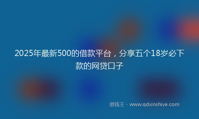2025年最新500的借款平台，分享五个18岁必下款的网贷口子
