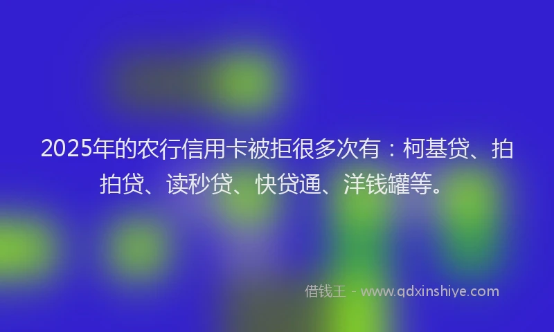 2025年的农行信用卡被拒很多次有：柯基贷、拍拍贷、读秒贷、快贷通、洋钱罐等。
