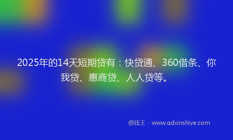 2025年的14天短期贷有：快贷通、360借条、你我贷、惠商贷、人人贷等。