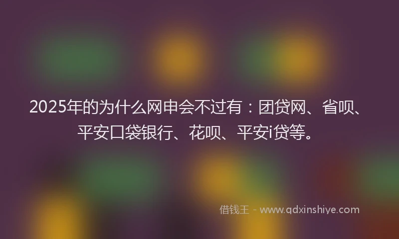 2025年的为什么网申会不过有：团贷网、省呗、平安口袋银行、花呗、平安i贷等。
