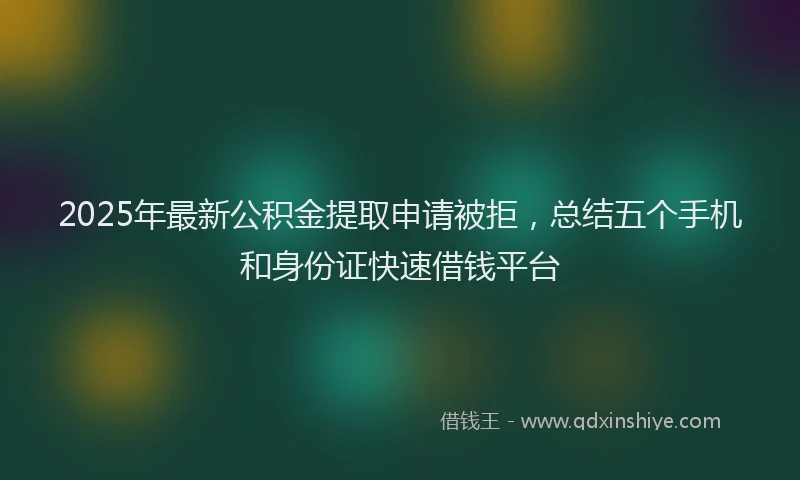 2025年最新公积金提取申请被拒，总结五个手机和身份证快速借钱平台