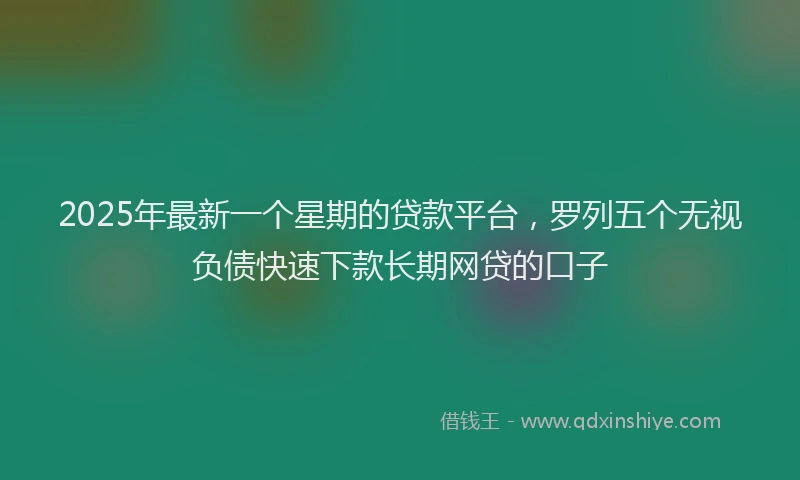 2025年最新一个星期的贷款平台，罗列五个无视负债快速下款长期网贷的口子