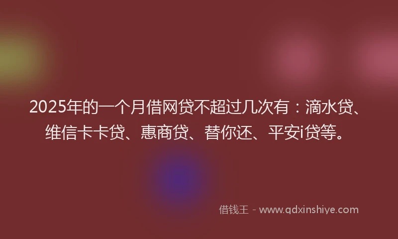 2025年的一个月借网贷不超过几次有：滴水贷、维信卡卡贷、惠商贷、替你还、平安i贷等。
