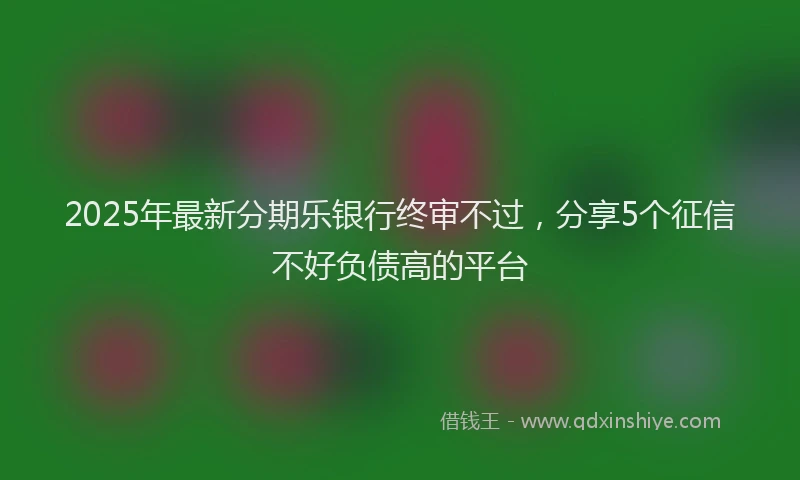 2025年最新分期乐银行终审不过，分享5个征信不好负债高的平台
