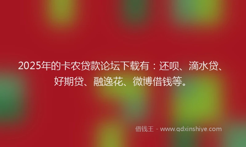 2025年的卡农贷款论坛下载有：还呗、滴水贷、好期贷、融逸花、微博借钱等。