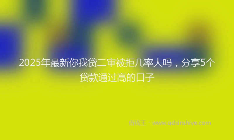 2025年最新你我贷二审被拒几率大吗，分享5个贷款通过高的口子