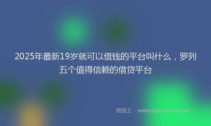 2025年最新19岁就可以借钱的平台叫什么，罗列五个值得信赖的借贷平台