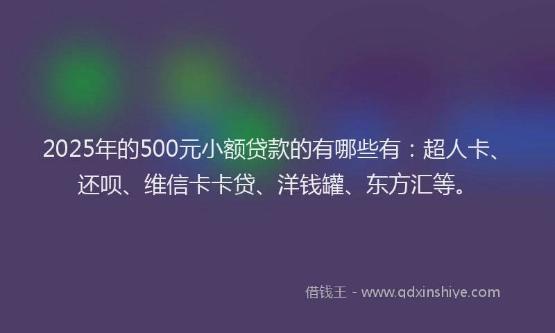2025年的500元小额贷款的有哪些有：超人卡、还呗、维信卡卡贷、洋钱罐、东方汇等。