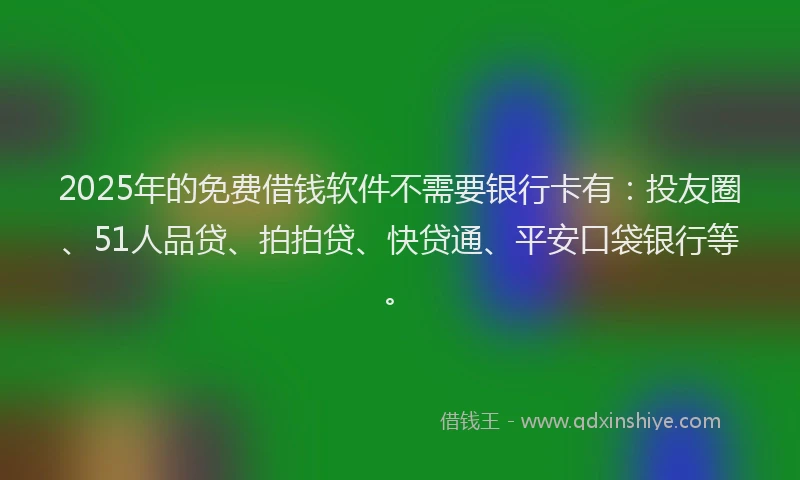 2025年的免费借钱软件不需要银行卡有：投友圈、51人品贷、拍拍贷、快贷通、平安口袋银行等。