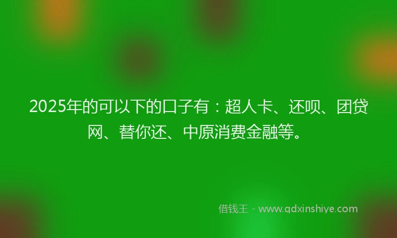 2025年的可以下的口子有：超人卡、还呗、团贷网、替你还、中原消费金融等。