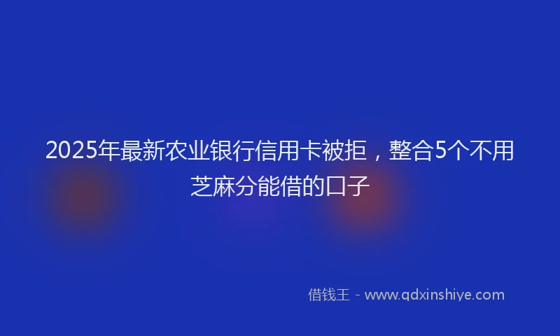 2025年最新农业银行信用卡被拒，整合5个不用芝麻分能借的口子