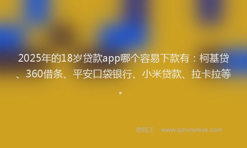 2025年的18岁贷款app哪个容易下款有：柯基贷、360借条、平安口袋银行、小米贷款、拉卡拉等。