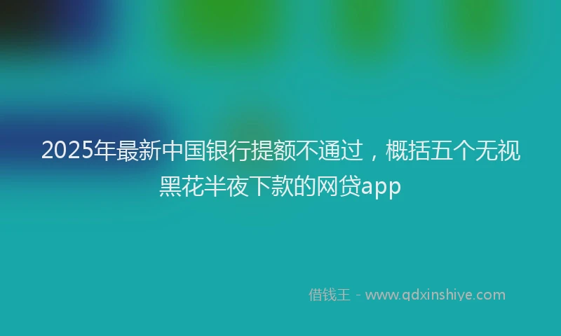 2025年最新中国银行提额不通过，概括五个无视黑花半夜下款的网贷app