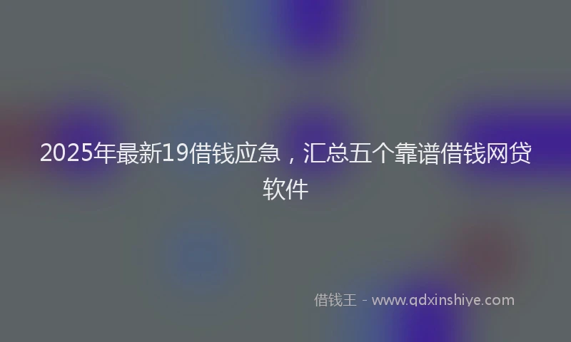 2025年最新19借钱应急，汇总五个靠谱借钱网贷软件