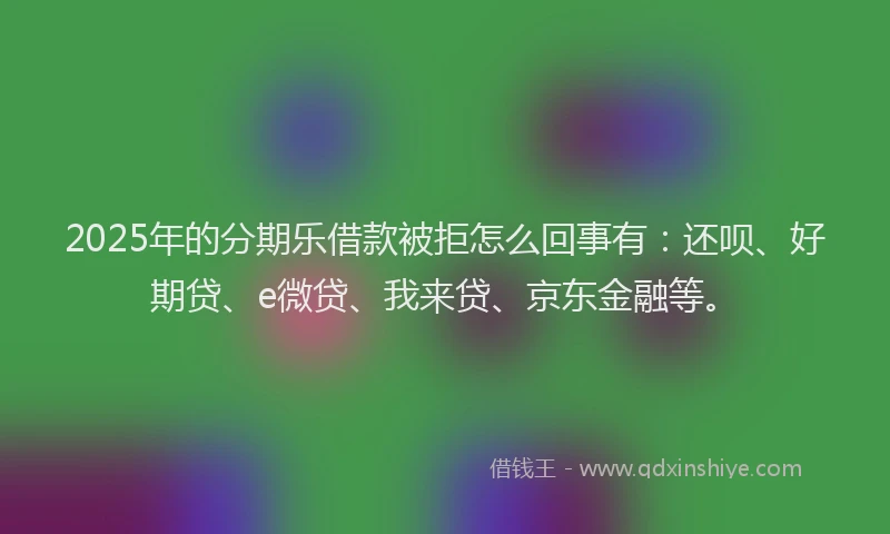 2025年的分期乐借款被拒怎么回事有：还呗、好期贷、e微贷、我来贷、京东金融等。