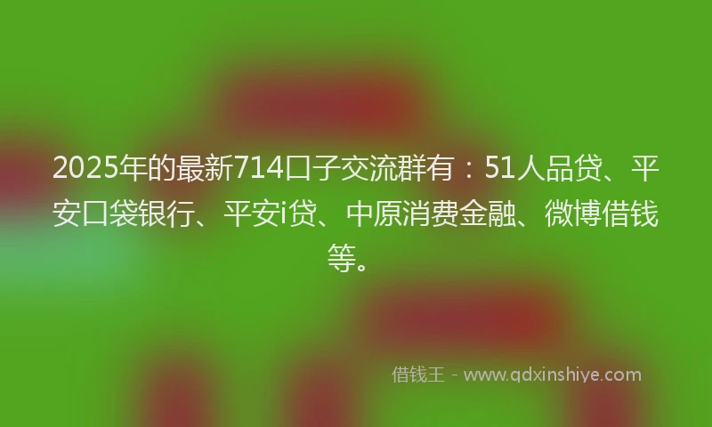 2025年的最新714口子交流群有：51人品贷、平安口袋银行、平安i贷、中原消费金融、微博借钱等。