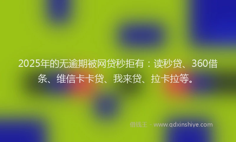 2025年的无逾期被网贷秒拒有：读秒贷、360借条、维信卡卡贷、我来贷、拉卡拉等。