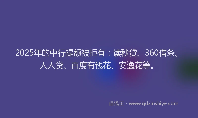 2025年的中行提额被拒有：读秒贷、360借条、人人贷、百度有钱花、安逸花等。