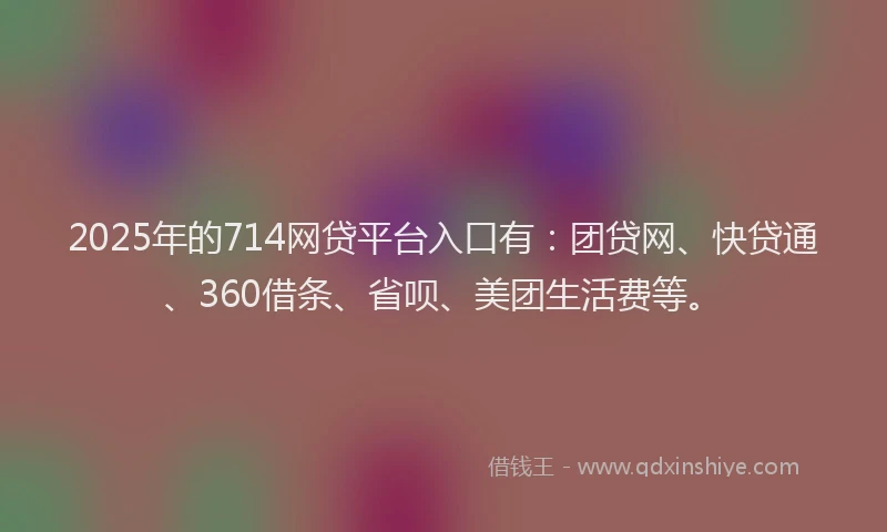 2025年的714网贷平台入口有：团贷网、快贷通、360借条、省呗、美团生活费等。