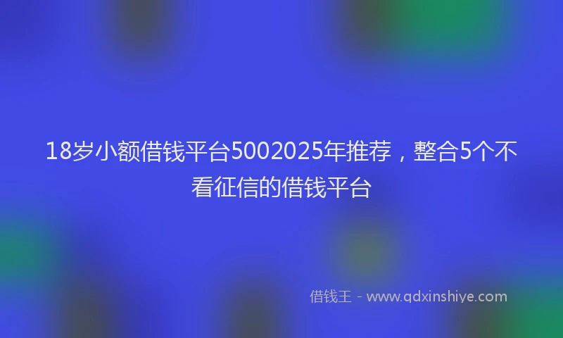 18岁小额借钱平台5002025年推荐，整合5个不看征信的借钱平台