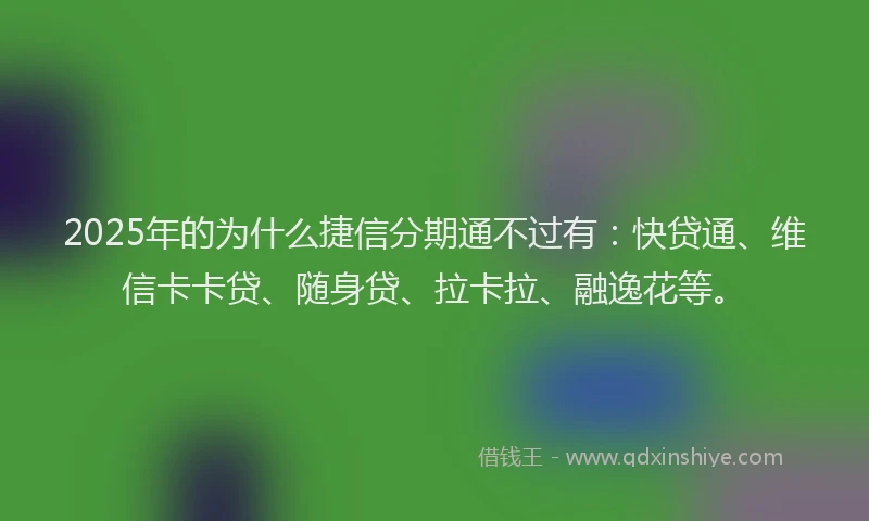 2025年的为什么捷信分期通不过有：快贷通、维信卡卡贷、随身贷、拉卡拉、融逸花等。